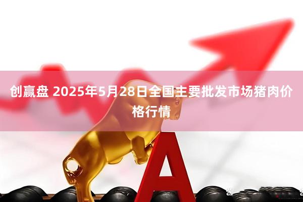 创赢盘 2025年5月28日全国主要批发市场猪肉价格行情