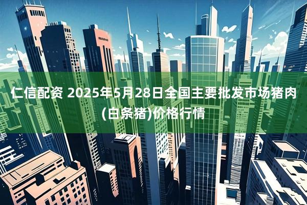 仁信配资 2025年5月28日全国主要批发市场猪肉(白条猪)价格行情