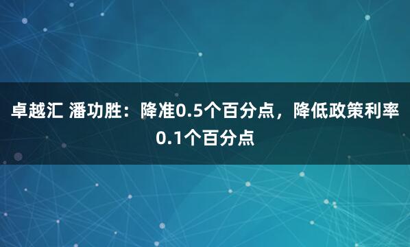 卓越汇 潘功胜：降准0.5个百分点，降低政策利率0.1个百分点