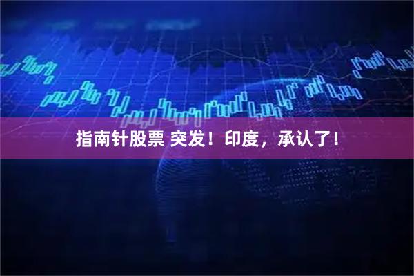 指南针股票 突发！印度，承认了！