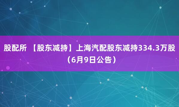 股配所 【股东减持】上海汽配股东减持334.3万股（6月9日公告）