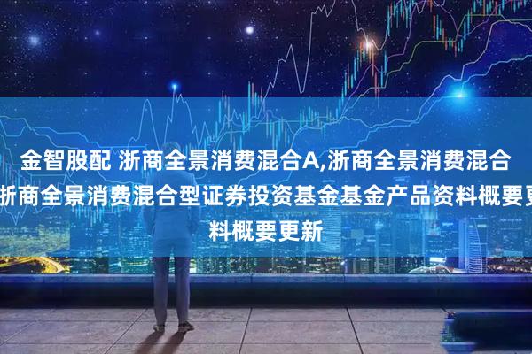 金智股配 浙商全景消费混合A,浙商全景消费混合C: 浙商全景消费混合型证券投资基金基金产品资料概要更新