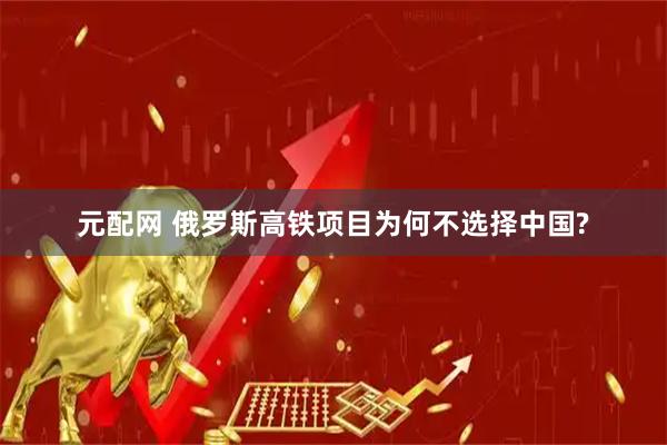 元配网 俄罗斯高铁项目为何不选择中国?