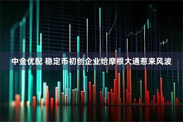 中金优配 稳定币初创企业给摩根大通惹来风波