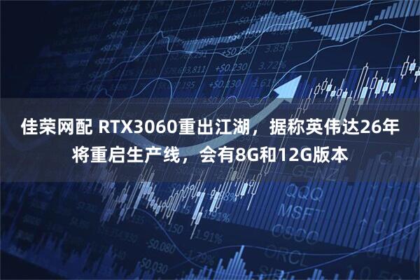 佳荣网配 RTX3060重出江湖，据称英伟达26年将重启生产线，会有8G和12G版本