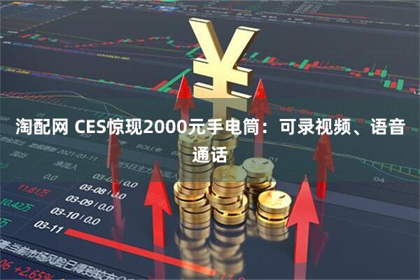 淘配网 CES惊现2000元手电筒：可录视频、语音通话