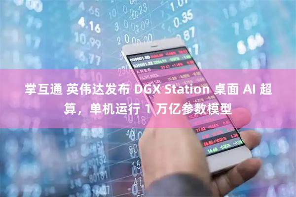 掌互通 英伟达发布 DGX Station 桌面 AI 超算，单机运行 1 万亿参数模型