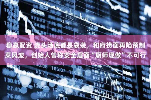 稳赢配资 浇头汤底都是袋装，和府捞面再陷预制菜风波，创始人曾称安全层面“厨师现做”不可行