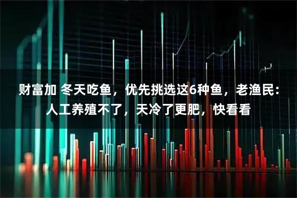 财富加 冬天吃鱼，优先挑选这6种鱼，老渔民：人工养殖不了，天冷了更肥，快看看