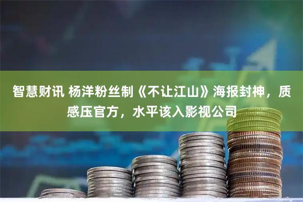 智慧财讯 杨洋粉丝制《不让江山》海报封神，质感压官方，水平该入影视公司