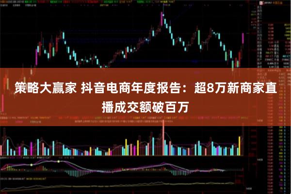 策略大赢家 抖音电商年度报告：超8万新商家直播成交额破百万