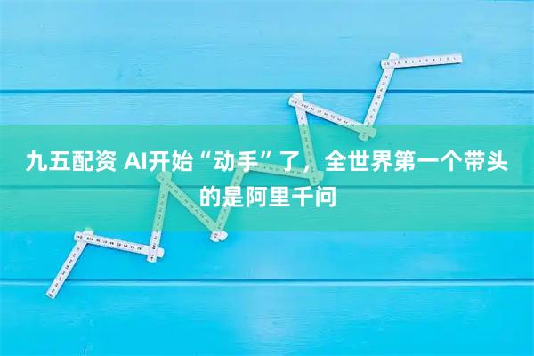 九五配资 AI开始“动手”了，全世界第一个带头的是阿里千问