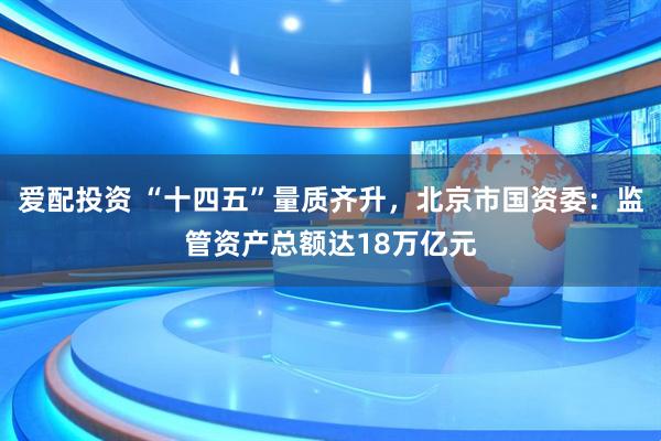 爱配投资 “十四五”量质齐升，北京市国资委：监管资产总额达18万亿元