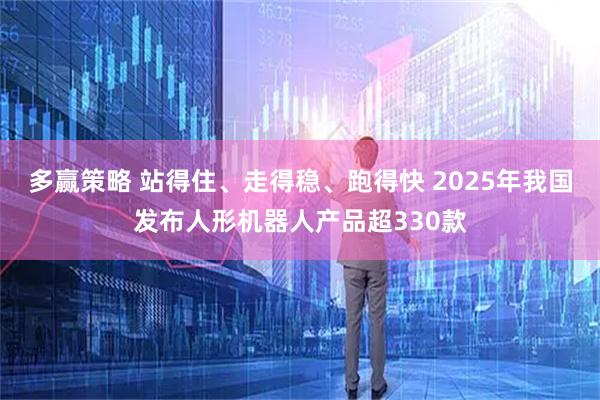 多赢策略 站得住、走得稳、跑得快 2025年我国发布人形机器人产品超330款