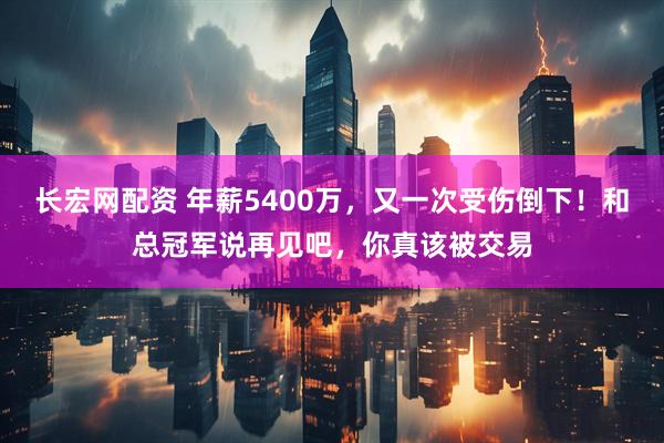长宏网配资 年薪5400万，又一次受伤倒下！和总冠军说再见吧，你真该被交易