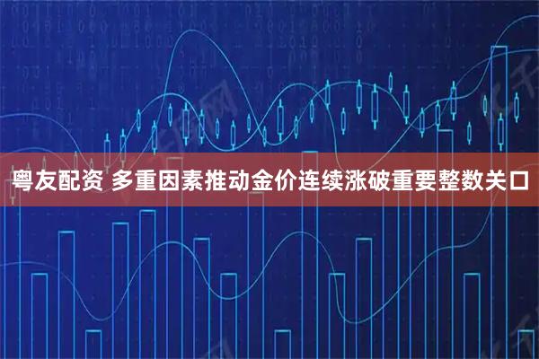 粤友配资 多重因素推动金价连续涨破重要整数关口
