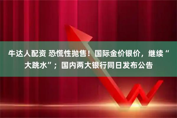 牛达人配资 恐慌性抛售！国际金价银价，继续“大跳水”；国内两大银行同日发布公告
