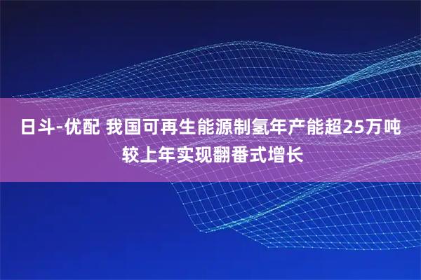 日斗-优配 我国可再生能源制氢年产能超25万吨 较上年实现翻番式增长