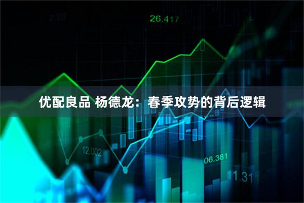 优配良品 杨德龙：春季攻势的背后逻辑