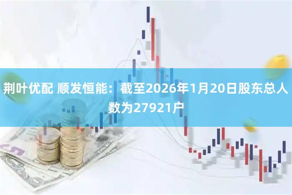 荆叶优配 顺发恒能：截至2026年1月20日股东总人数为27921户