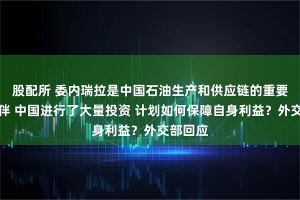 股配所 委内瑞拉是中国石油生产和供应链的重要合作伙伴 中国进行了大量投资 计划如何保障自身利益？外交部回应