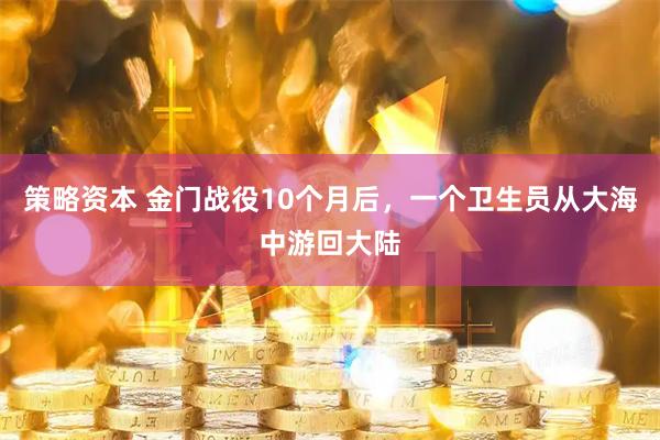 策略资本 金门战役10个月后，一个卫生员从大海中游回大陆