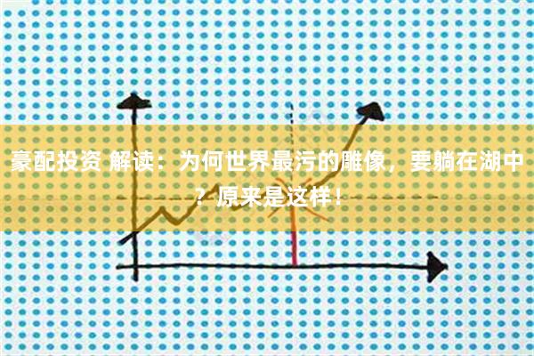 豪配投资 解读：为何世界最污的雕像，要躺在湖中？原来是这样！