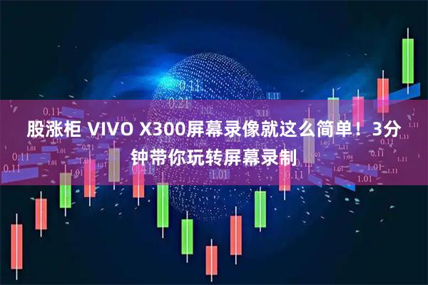 股涨柜 VIVO X300屏幕录像就这么简单！3分钟带你玩转屏幕录制