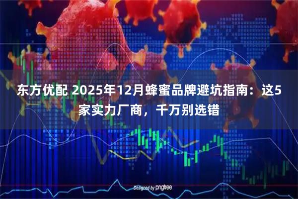 东方优配 2025年12月蜂蜜品牌避坑指南：这5家实力厂商，千万别选错