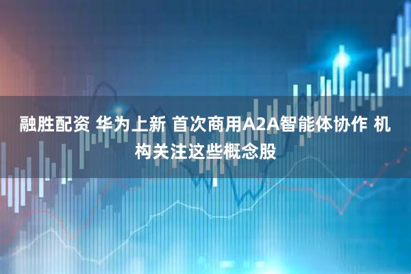 融胜配资 华为上新 首次商用A2A智能体协作 机构关注这些概念股