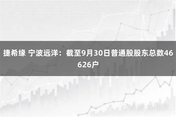 捷希缘 宁波远洋：截至9月30日普通股股东总数46626户