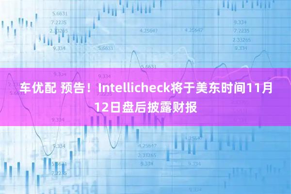 车优配 预告！Intellicheck将于美东时间11月12日盘后披露财报