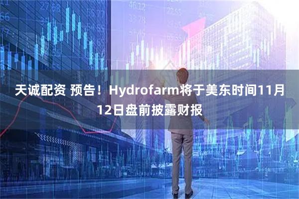 天诚配资 预告！Hydrofarm将于美东时间11月12日盘前披露财报
