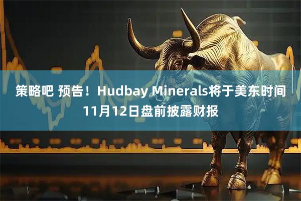 策略吧 预告！Hudbay Minerals将于美东时间11月12日盘前披露财报