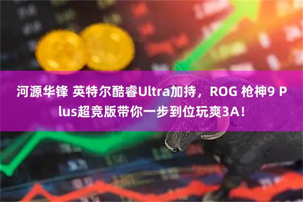 河源华锋 英特尔酷睿Ultra加持，ROG 枪神9 Plus超竞版带你一步到位玩爽3A！
