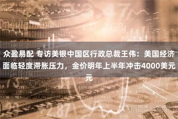 众盈易配 专访美银中国区行政总裁王伟：美国经济面临轻度滞胀压力，金价明年上半年冲击4000美元
