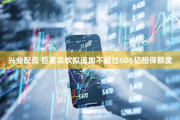 兴业配资 巨星农牧拟追加不超过606亿担保额度