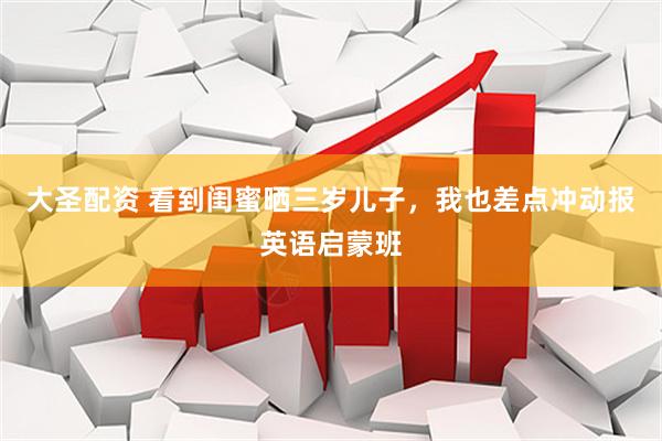 大圣配资 看到闺蜜晒三岁儿子，我也差点冲动报英语启蒙班