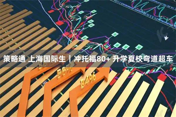 策略通 上海国际生｜冲托福80+ 升学夏校弯道超车