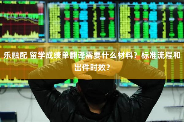 乐融配 留学成绩单翻译需要什么材料？标准流程和出件时效？