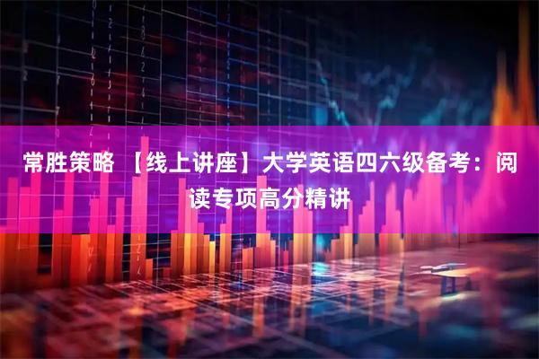 常胜策略 【线上讲座】大学英语四六级备考：阅读专项高分精讲