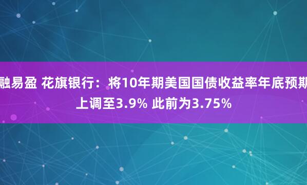 融易盈 花旗银行：将10年期美国国债收益率年底预期上调至3.9% 此前为3.75%