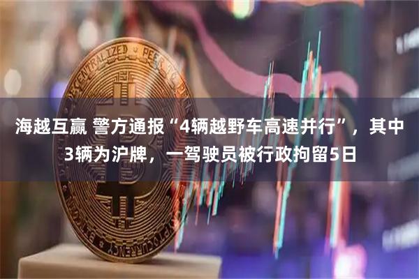 海越互赢 警方通报“4辆越野车高速并行”，其中3辆为沪牌，一驾驶员被行政拘留5日