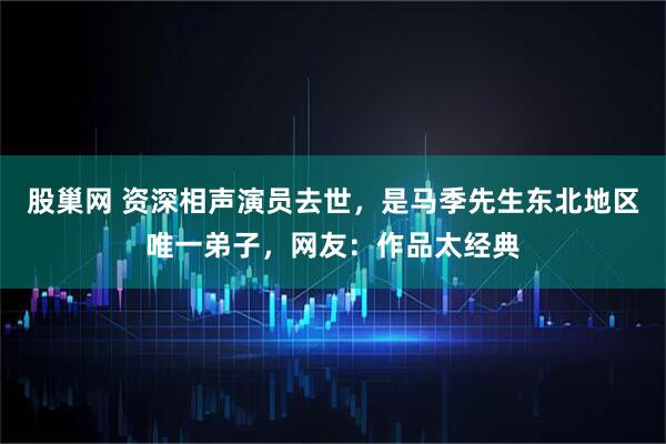 股巢网 资深相声演员去世，是马季先生东北地区唯一弟子，网友：作品太经典
