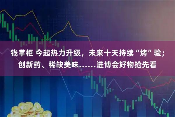 钱掌柜 今起热力升级，未来十天持续“烤”验；创新药、稀缺美味……进博会好物抢先看